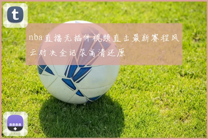 nba直播无插件视频直击最新赛程风云对决全记录高清还原