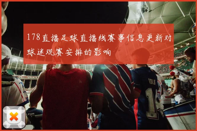 178直播足球直播线赛事信息更新对球迷观赛安排的影响