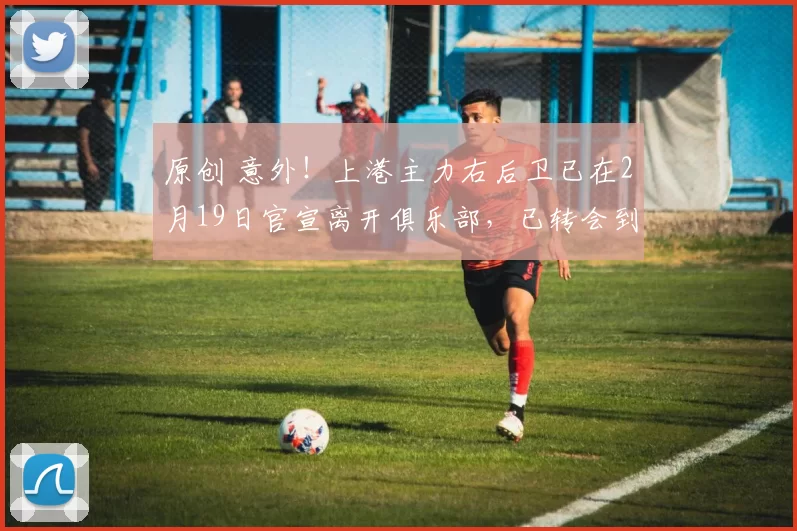 原创 意外!上港主力右后卫已在2月19日官宣离开俱乐部,已转会到三镇效力
