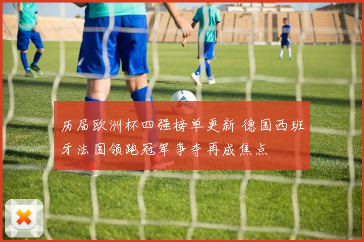 历届欧洲杯四强榜单更新 德国西班牙法国领跑冠军争夺再成焦点