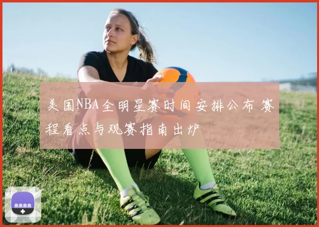 美国NBA全明星赛时间安排公布 赛程看点与观赛指南出炉