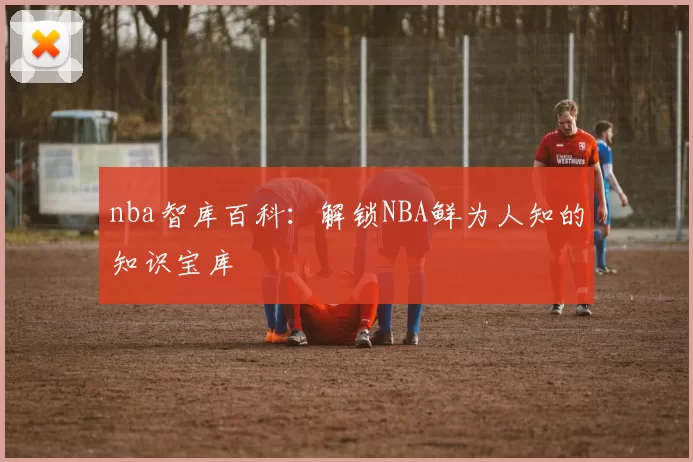 nba智库百科:解锁NBA鲜为人知的知识宝库