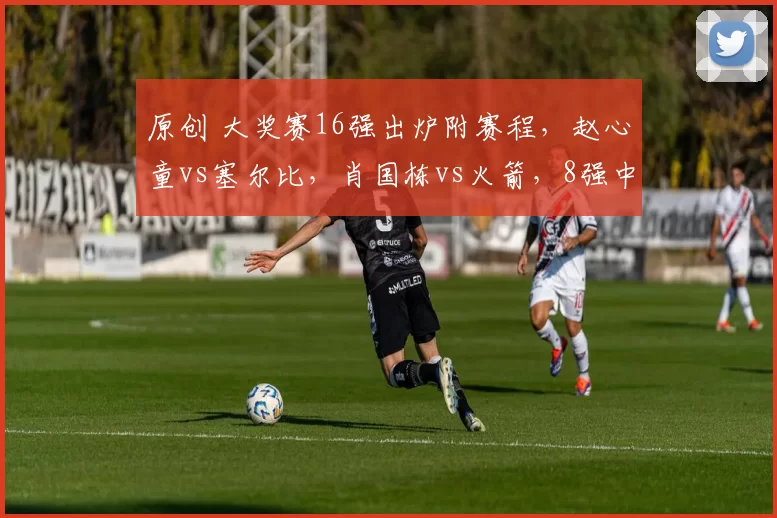 原创 大奖赛16强出炉附赛程，赵心童vs塞尔比，肖国栋vs火箭，8强中国锁定2席