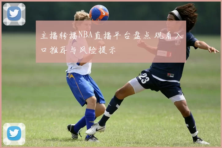 主播转播NBA直播平台盘点 观看入口推荐与风险提示