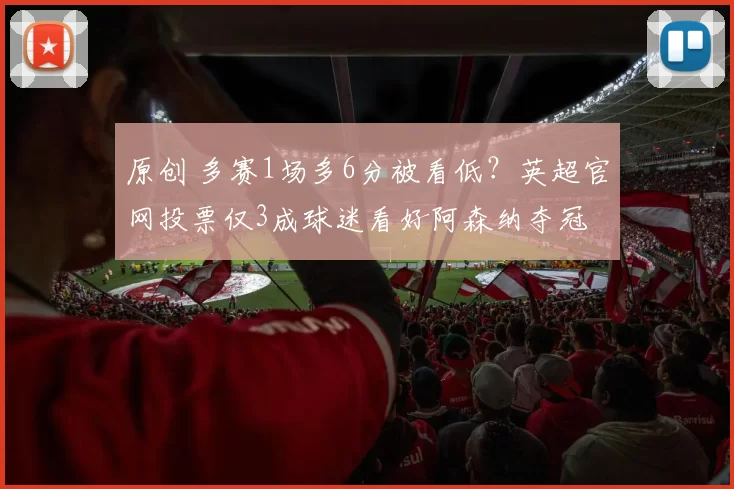 原创 多赛1场多6分被看低？英超官网投票仅3成球迷看好阿森纳夺冠