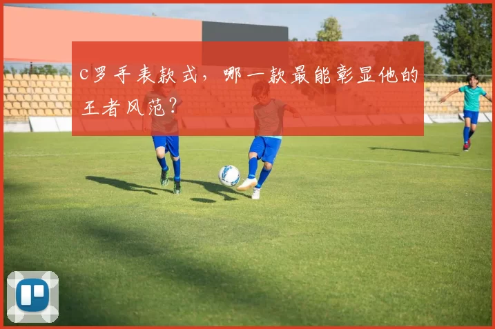 c罗手表款式，哪一款最能彰显他的王者风范？