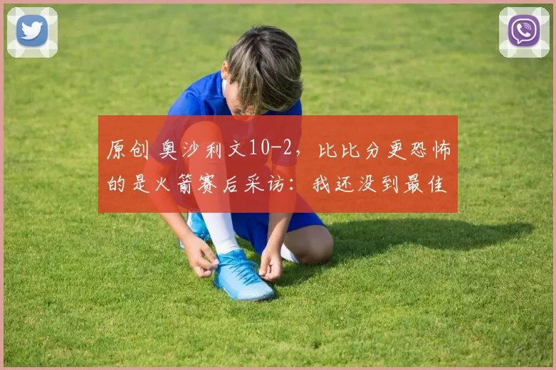 原创 奥沙利文10-2，比比分更恐怖的是火箭赛后采访：我还没到最佳