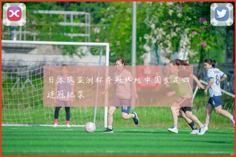 日本队亚洲杯夺冠终结中国女足四连冠纪录