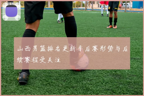 山西男篮排名更新季后赛形势与后续赛程受关注